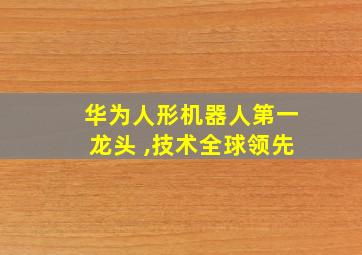 华为人形机器人第一龙头 ,技术全球领先